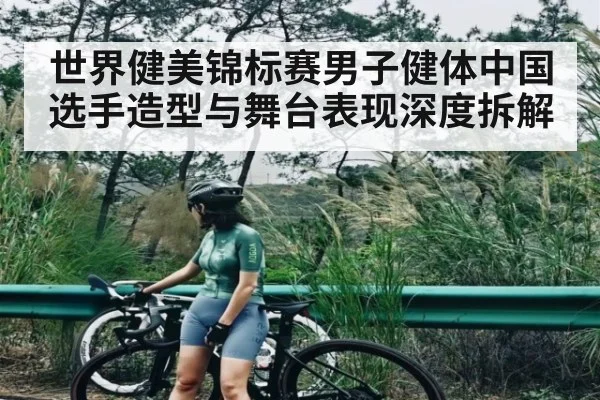 世界健美锦标赛男子健体中国选手造型与舞台表现深度拆解（kaiyun）