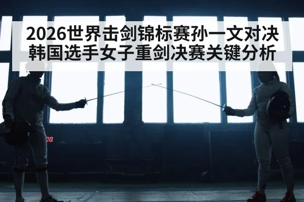 2026世界击剑锦标赛孙一文对决韩国选手女子重剑决赛关键分析（kaiyun）