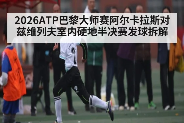 2026ATP巴黎大师赛阿尔卡拉斯对兹维列夫室内硬地半决赛发球拆解（kaiyun）